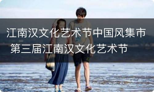 江南汉文化艺术节中国风集市 第三届江南汉文化艺术节