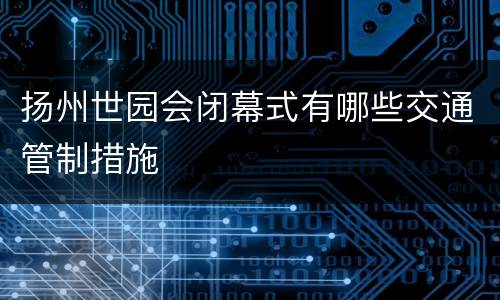扬州世园会闭幕式有哪些交通管制措施