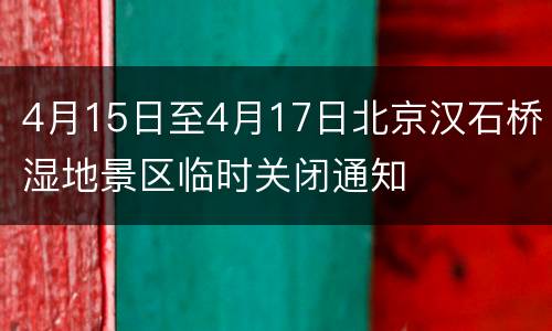 4月15日至4月17日北京汉石桥湿地景区临时关闭通知