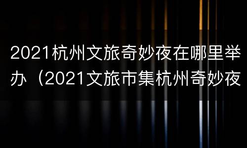 2021杭州文旅奇妙夜在哪里举办（2021文旅市集杭州奇妙夜）