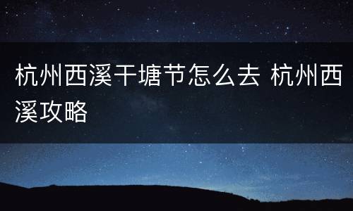 杭州西溪干塘节怎么去 杭州西溪攻略