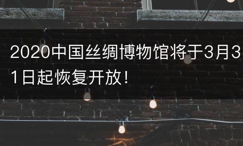 2020中国丝绸博物馆将于3月31日起恢复开放！