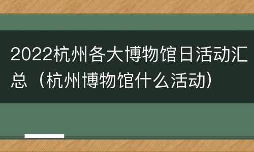 2022杭州各大博物馆日活动汇总（杭州博物馆什么活动）