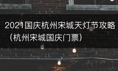 2021国庆杭州宋城天灯节攻略（杭州宋城国庆门票）