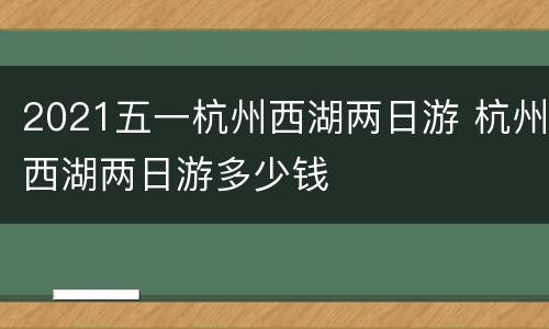 2021五一杭州西湖两日游 杭州西湖两日游多少钱