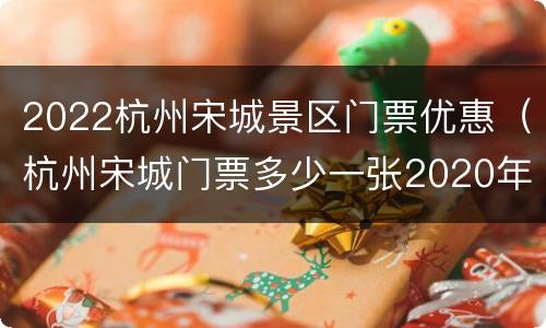 2022杭州宋城景区门票优惠（杭州宋城门票多少一张2020年）