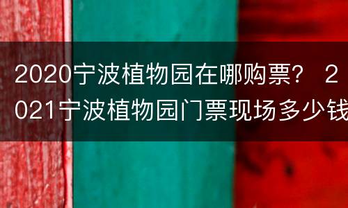 2020宁波植物园在哪购票？ 2021宁波植物园门票现场多少钱一张