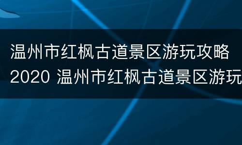 温州市红枫古道景区游玩攻略2020 温州市红枫古道景区游玩攻略2020年11月