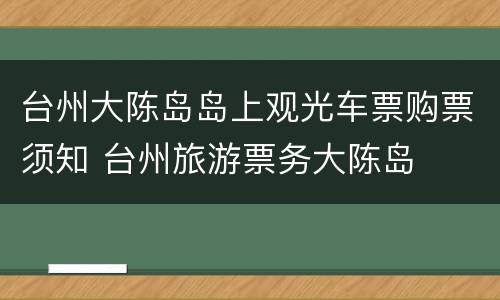 台州大陈岛岛上观光车票购票须知 台州旅游票务大陈岛