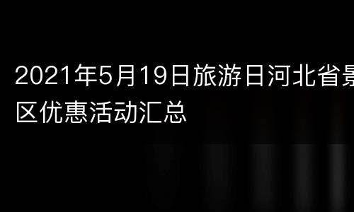 2021年5月19日旅游日河北省景区优惠活动汇总