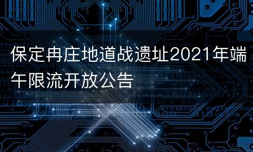 保定冉庄地道战遗址2021年端午限流开放公告