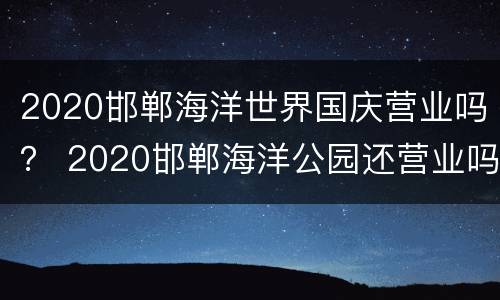 2020邯郸海洋世界国庆营业吗？ 2020邯郸海洋公园还营业吗