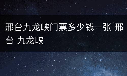 邢台九龙峡门票多少钱一张 邢台 九龙峡