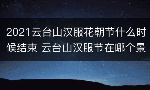 2021云台山汉服花朝节什么时候结束 云台山汉服节在哪个景点