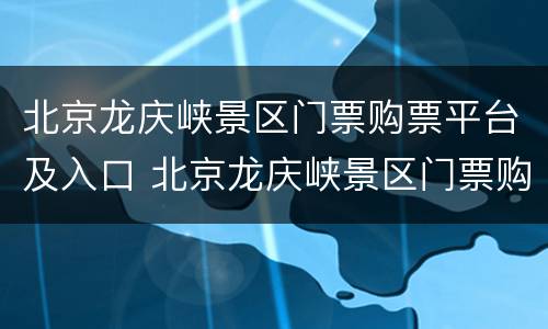 北京龙庆峡景区门票购票平台及入口 北京龙庆峡景区门票购票平台及入口地址