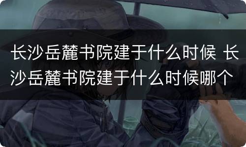 长沙岳麓书院建于什么时候 长沙岳麓书院建于什么时候哪个朝代