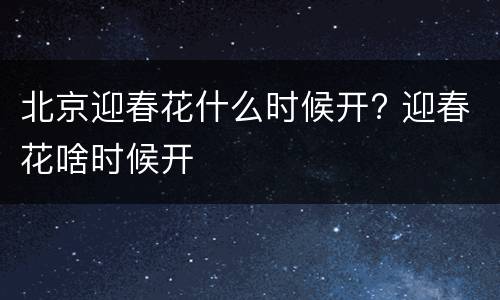 北京迎春花什么时候开? 迎春花啥时候开