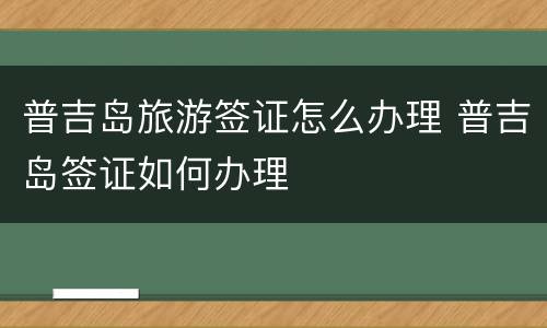 普吉岛旅游签证怎么办理 普吉岛签证如何办理