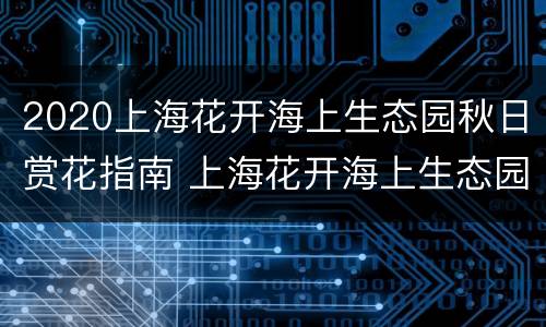 2020上海花开海上生态园秋日赏花指南 上海花开海上生态园10月