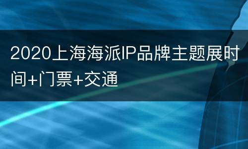 2020上海海派IP品牌主题展时间+门票+交通