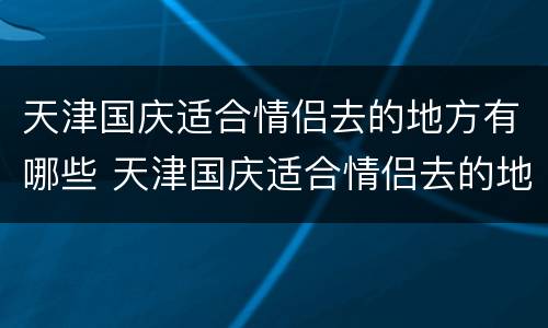 天津国庆适合情侣去的地方有哪些 天津国庆适合情侣去的地方有哪些景区
