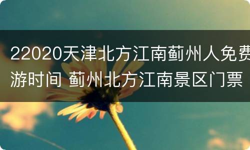 22020天津北方江南蓟州人免费游时间 蓟州北方江南景区门票