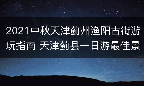 2021中秋天津蓟州渔阳古街游玩指南 天津蓟县一日游最佳景点渔阳古城