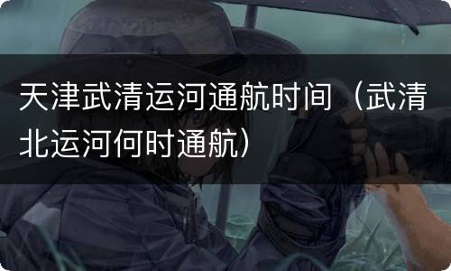 天津武清运河通航时间（武清北运河何时通航）