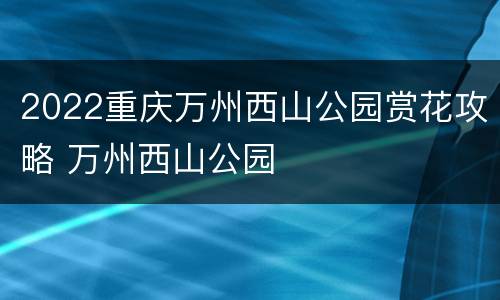 2022重庆万州西山公园赏花攻略 万州西山公园