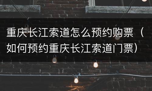 重庆长江索道怎么预约购票（如何预约重庆长江索道门票）