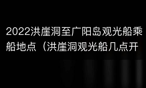 2022洪崖洞至广阳岛观光船乘船地点（洪崖洞观光船几点开）