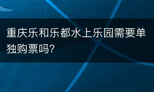 重庆乐和乐都水上乐园需要单独购票吗？