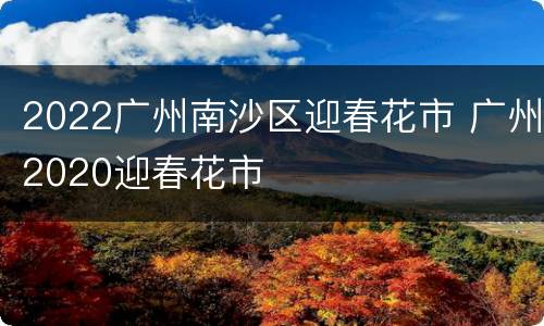 2022广州南沙区迎春花市 广州2020迎春花市