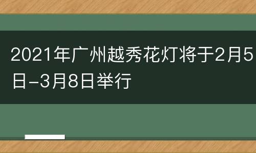 2021年广州越秀花灯将于2月5日-3月8日举行