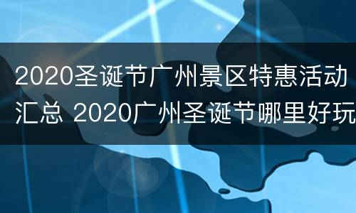 2020圣诞节广州景区特惠活动汇总 2020广州圣诞节哪里好玩
