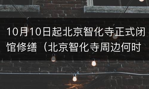 10月10日起北京智化寺正式闭馆修缮（北京智化寺周边何时拆）