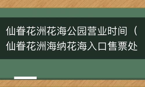 仙眷花洲花海公园营业时间（仙眷花洲海纳花海入口售票处怎么样）