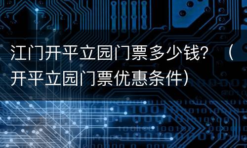 江门开平立园门票多少钱？（开平立园门票优惠条件）