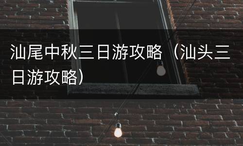 汕尾中秋三日游攻略（汕头三日游攻略）