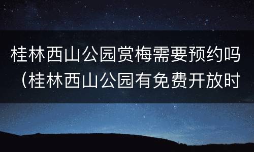 桂林西山公园赏梅需要预约吗（桂林西山公园有免费开放时间吗?）