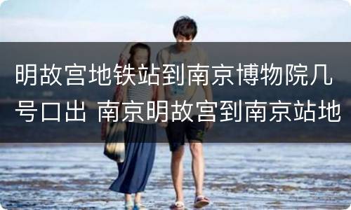 明故宫地铁站到南京博物院几号口出 南京明故宫到南京站地铁