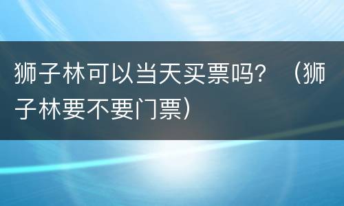 狮子林可以当天买票吗？（狮子林要不要门票）