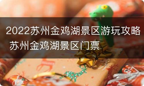 2022苏州金鸡湖景区游玩攻略 苏州金鸡湖景区门票