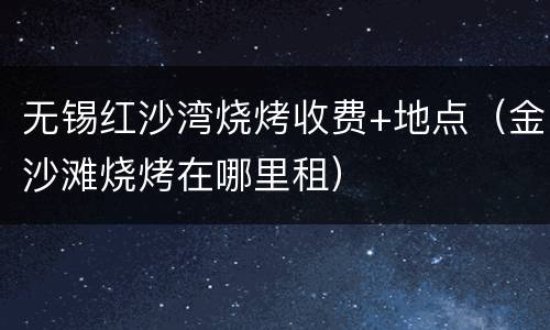 无锡红沙湾烧烤收费+地点（金沙滩烧烤在哪里租）