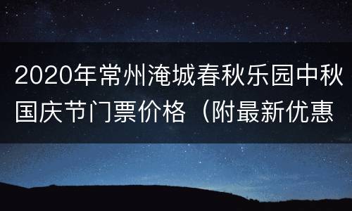 2020年常州淹城春秋乐园中秋国庆节门票价格（附最新优惠）