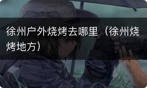 徐州户外烧烤去哪里（徐州烧烤地方）