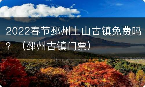 2022春节邳州土山古镇免费吗？（邳州古镇门票）