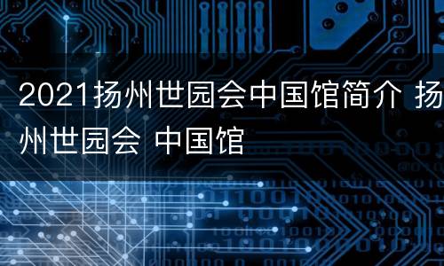 2021扬州世园会中国馆简介 扬州世园会 中国馆
