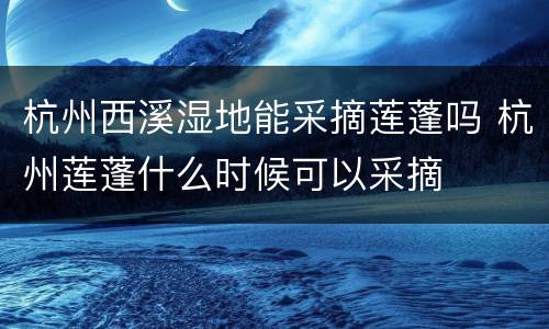 杭州西溪湿地能采摘莲蓬吗 杭州莲蓬什么时候可以采摘
