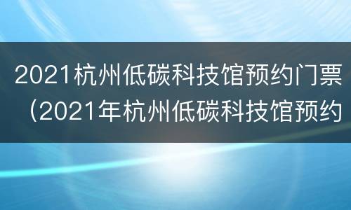 2021杭州低碳科技馆预约门票（2021年杭州低碳科技馆预约）